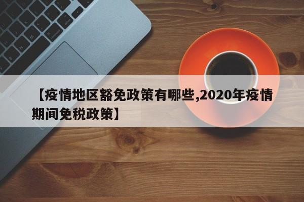 【疫情地区豁免政策有哪些,2020年疫情期间免税政策】