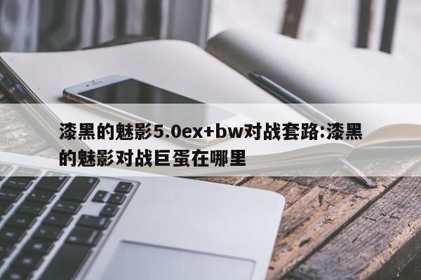 漆黑的魅影5.0ex+bw对战套路:漆黑的魅影对战巨蛋在哪里