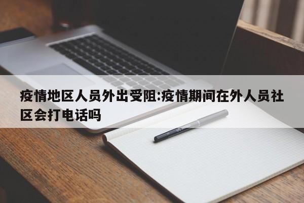 疫情地区人员外出受阻:疫情期间在外人员社区会打电话吗
