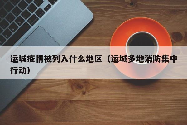 运城疫情被列入什么地区(运城多地消防集中行动)