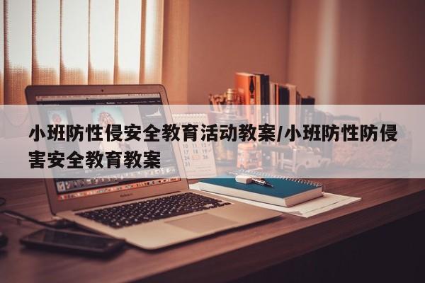 小班防性侵安全教育活动教案/小班防性防侵害安全教育教案