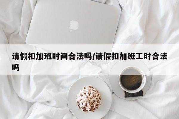 请假扣加班时间合法吗/请假扣加班工时合法吗