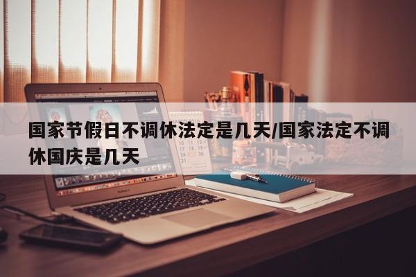 国家节假日不调休法定是几天/国家法定不调休国庆是几天