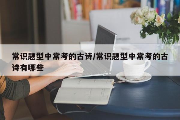 常识题型中常考的古诗/常识题型中常考的古诗有哪些