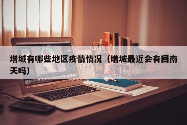 增城有哪些地区疫情情况(增城最近会有回南天吗)
