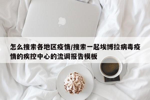 怎么搜索各地区疫情/搜索一起埃博拉病毒疫情的疾控中心的流调报告模板