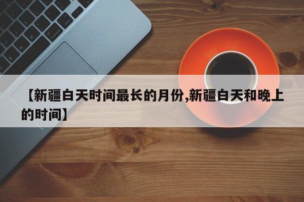 【新疆白天时间最长的月份,新疆白天和晚上的时间】