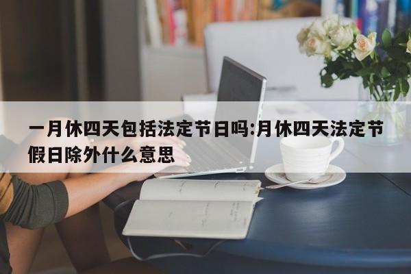 一月休四天包括法定节日吗:月休四天法定节假日除外什么意思