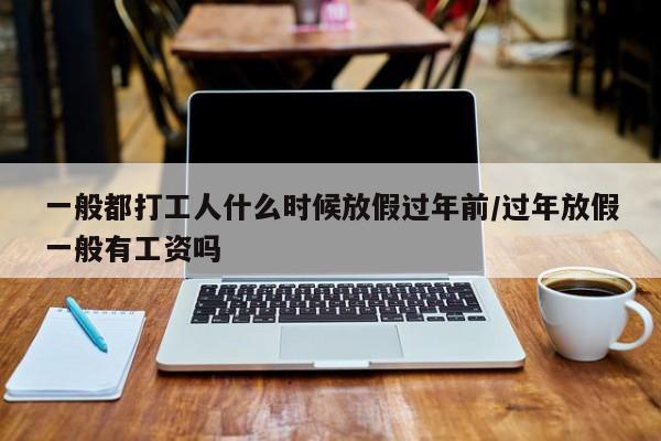 一般都打工人什么时候放假过年前/过年放假一般有工资吗