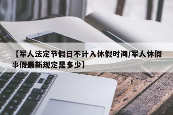 【军人法定节假日不计入休假时间/军人休假事假最新规定是多少】
