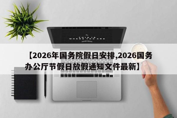【2026年国务院假日安排,2026国务办公厅节假日放假通知文件最新】