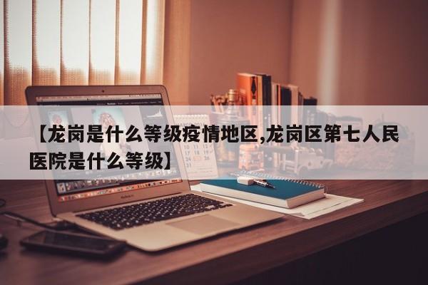 【龙岗是什么等级疫情地区,龙岗区第七人民医院是什么等级】