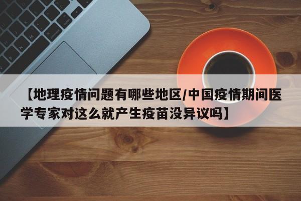 【地理疫情问题有哪些地区/中国疫情期间医学专家对这么就产生疫苗没异议吗】