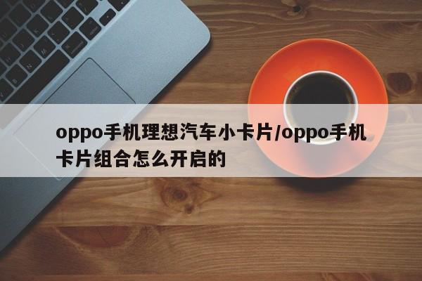 oppo手机理想汽车小卡片/oppo手机卡片组合怎么开启的