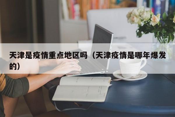 天津是疫情重点地区吗(天津疫情是哪年爆发的)