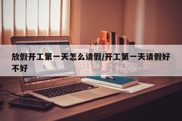 放假开工第一天怎么请假/开工第一天请假好不好