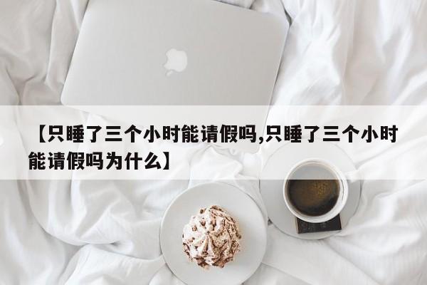 【只睡了三个小时能请假吗,只睡了三个小时能请假吗为什么】