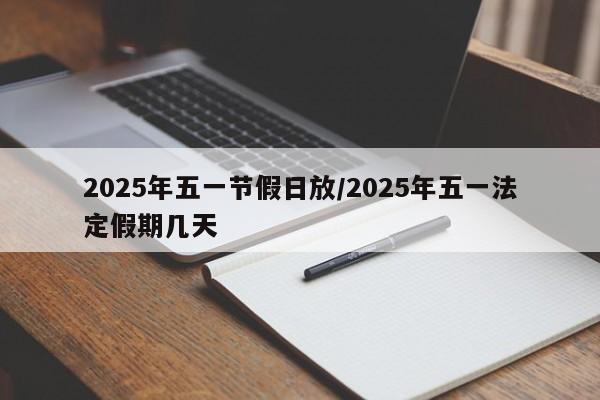 2025年五一节假日放/2025年五一法定假期几天