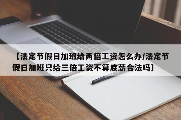 【法定节假日加班给两倍工资怎么办/法定节假日加班只给三倍工资不算底薪合法吗】