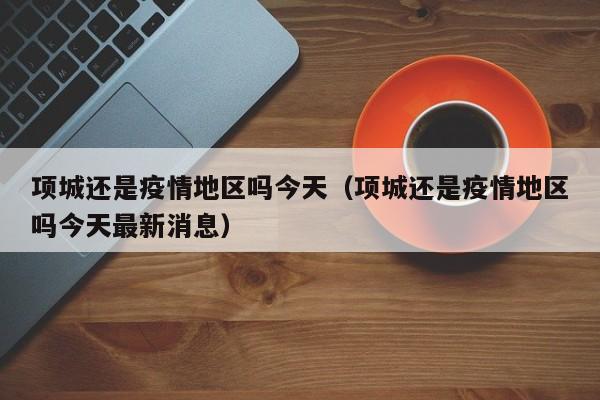 项城还是疫情地区吗今天(项城还是疫情地区吗今天最新消息)