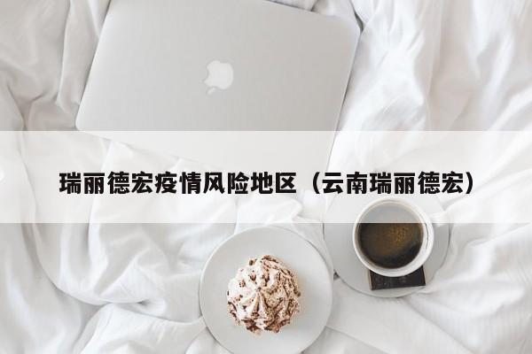 瑞丽德宏疫情风险地区(云南瑞丽德宏)