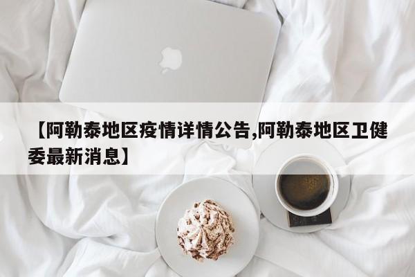 【阿勒泰地区疫情详情公告,阿勒泰地区卫健委最新消息】
