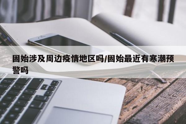 固始涉及周边疫情地区吗/固始最近有寒潮预警吗