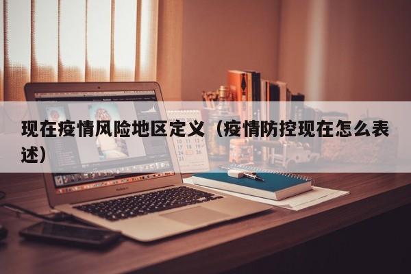 现在疫情风险地区定义(疫情防控现在怎么表述)