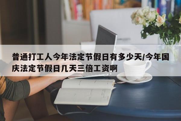 普通打工人今年法定节假日有多少天/今年国庆法定节假日几天三倍工资啊