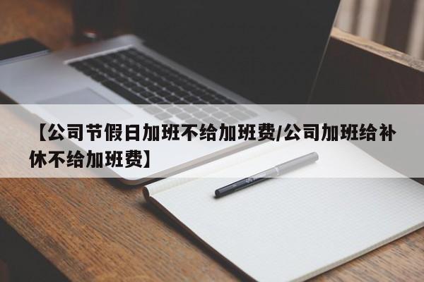【公司节假日加班不给加班费/公司加班给补休不给加班费】