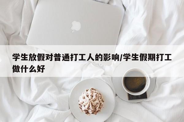 学生放假对普通打工人的影响/学生假期打工做什么好