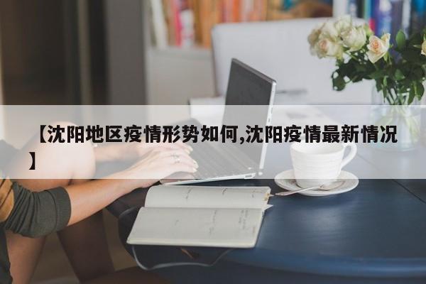 【沈阳地区疫情形势如何,沈阳疫情最新情况】