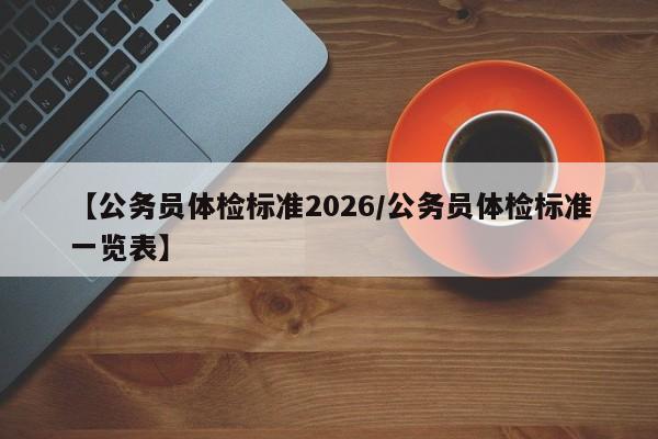 【公务员体检标准2026/公务员体检标准一览表】