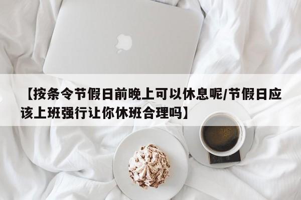 【按条令节假日前晚上可以休息呢/节假日应该上班强行让你休班合理吗】