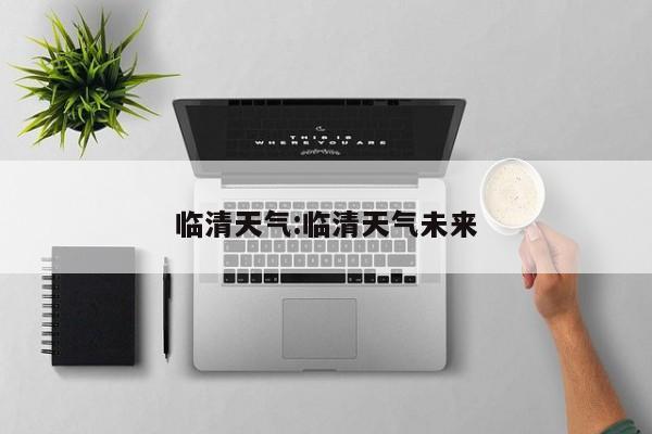 临清天气:临清天气未来