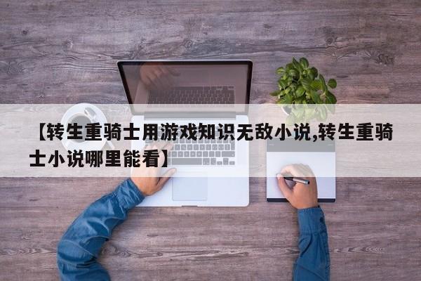 【转生重骑士用游戏知识无敌小说,转生重骑士小说哪里能看】