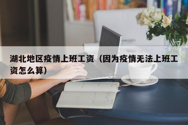 湖北地区疫情上班工资(因为疫情无法上班工资怎么算)