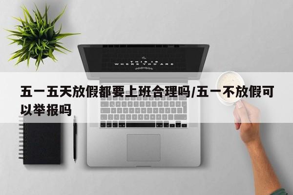 五一五天放假都要上班合理吗/五一不放假可以举报吗