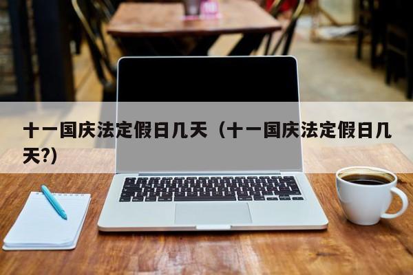 十一国庆法定假日几天(十一国庆法定假日几天?)