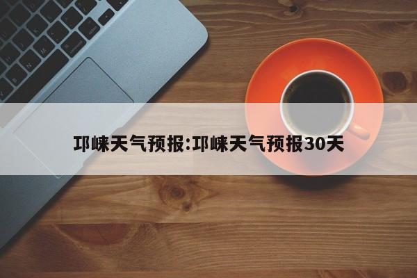 邛崃天气预报:邛崃天气预报30天