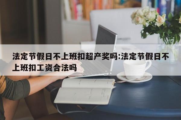 法定节假日不上班扣超产奖吗:法定节假日不上班扣工资合法吗