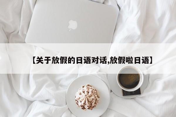 【关于放假的日语对话,放假啦日语】