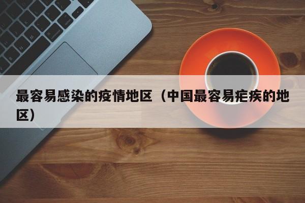 最容易感染的疫情地区(中国最容易疟疾的地区)