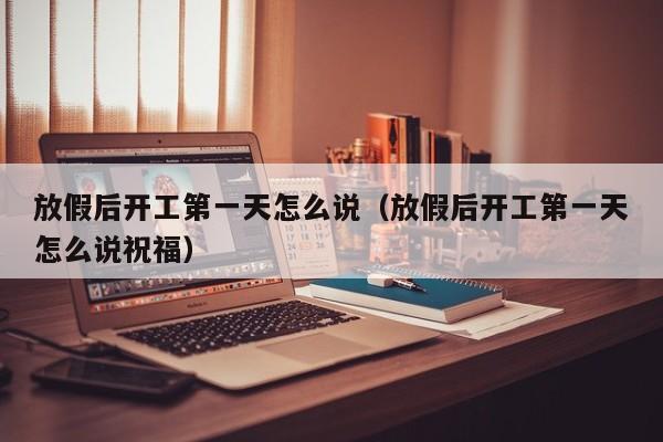 放假后开工第一天怎么说(放假后开工第一天怎么说祝福)