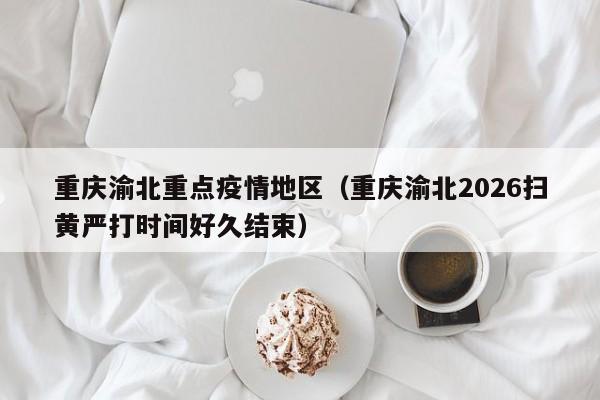 重庆渝北重点疫情地区(重庆渝北2026扫黄严打时间好久结束)