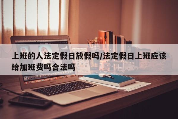 上班的人法定假日放假吗/法定假日上班应该给加班费吗合法吗