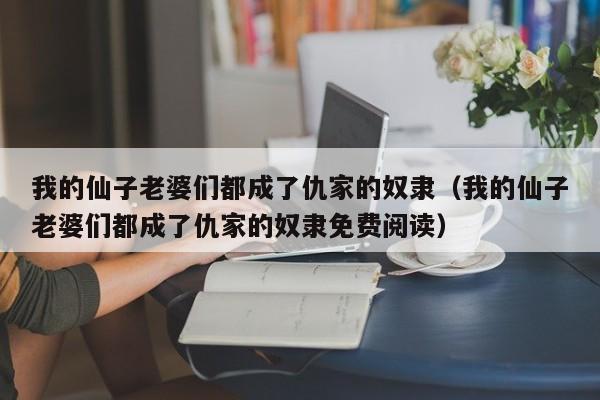 我的仙子老婆们都成了仇家的奴隶(我的仙子老婆们都成了仇家的奴隶免费阅读)