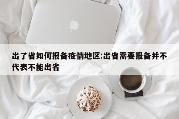 出了省如何报备疫情地区:出省需要报备并不代表不能出省