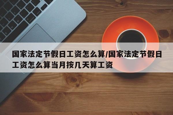 国家法定节假日工资怎么算/国家法定节假日工资怎么算当月按几天算工资