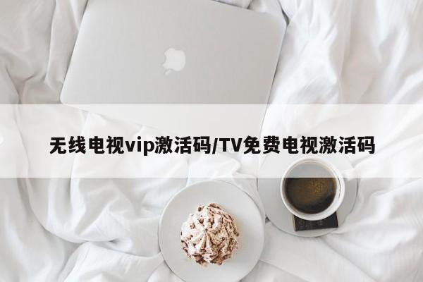 无线电视vip激活码/TV免费电视激活码